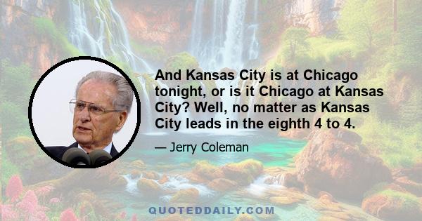 And Kansas City is at Chicago tonight, or is it Chicago at Kansas City? Well, no matter as Kansas City leads in the eighth 4 to 4.