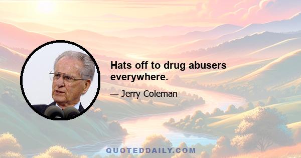 Hats off to drug abusers everywhere.