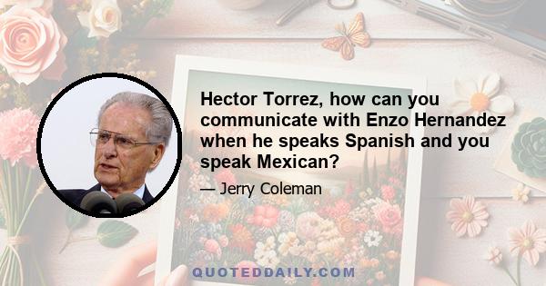 Hector Torrez, how can you communicate with Enzo Hernandez when he speaks Spanish and you speak Mexican?