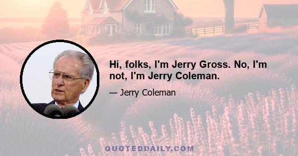 Hi, folks, I'm Jerry Gross. No, I'm not, I'm Jerry Coleman.