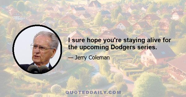 I sure hope you're staying alive for the upcoming Dodgers series.