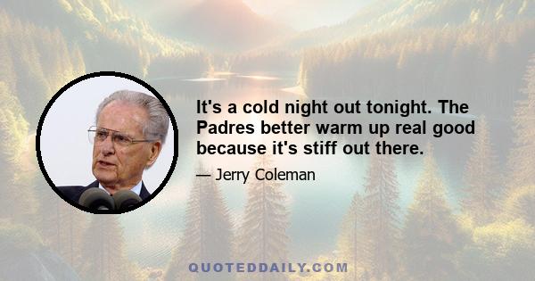 It's a cold night out tonight. The Padres better warm up real good because it's stiff out there.