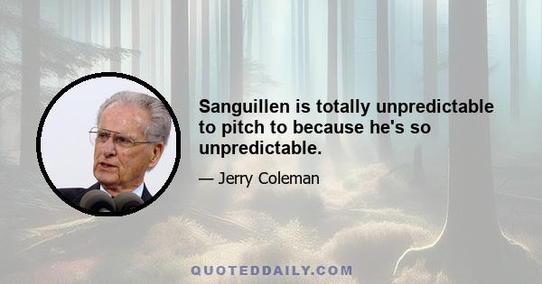 Sanguillen is totally unpredictable to pitch to because he's so unpredictable.