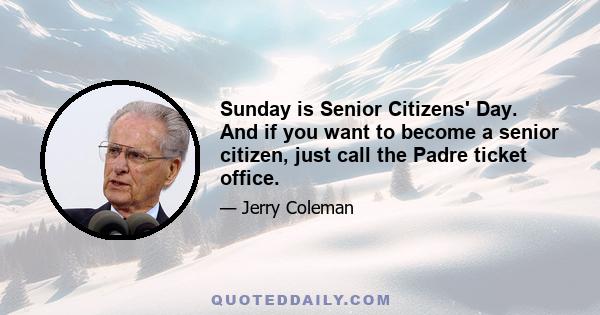 Sunday is Senior Citizens' Day. And if you want to become a senior citizen, just call the Padre ticket office.