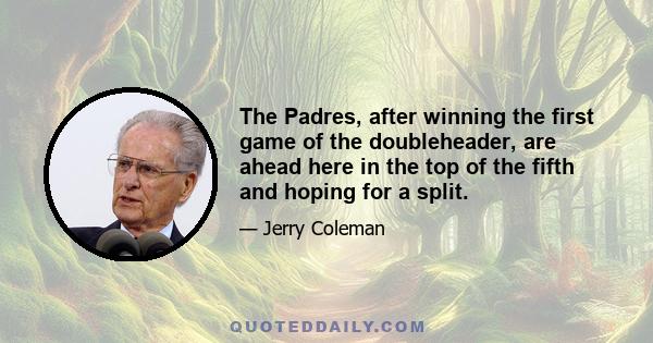 The Padres, after winning the first game of the doubleheader, are ahead here in the top of the fifth and hoping for a split.