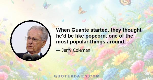 When Guante started, they thought he'd be like popcorn, one of the most popular things around.