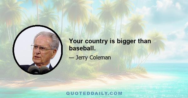 Your country is bigger than baseball.