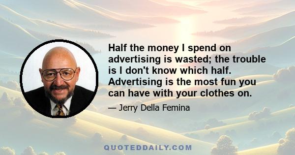 Half the money I spend on advertising is wasted; the trouble is I don't know which half. Advertising is the most fun you can have with your clothes on.