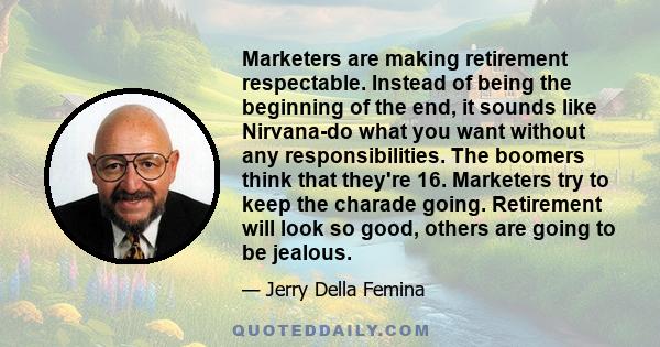 Marketers are making retirement respectable. Instead of being the beginning of the end, it sounds like Nirvana-do what you want without any responsibilities. The boomers think that they're 16. Marketers try to keep the