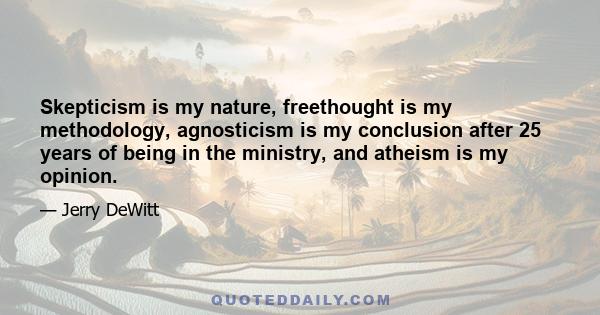 Skepticism is my nature, freethought is my methodology, agnosticism is my conclusion after 25 years of being in the ministry, and atheism is my opinion.