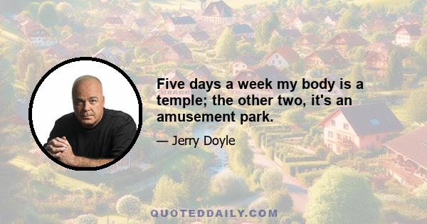 Five days a week my body is a temple; the other two, it's an amusement park.