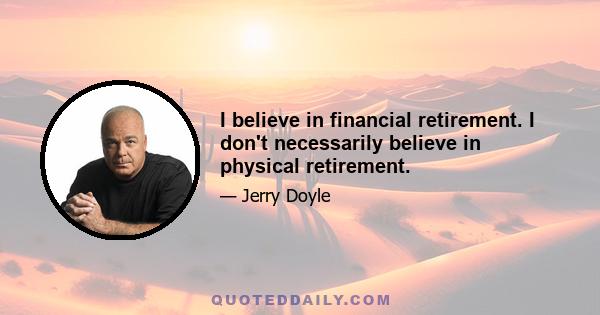 I believe in financial retirement. I don't necessarily believe in physical retirement.