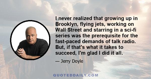 I never realized that growing up in Brooklyn, flying jets, working on Wall Street and starring in a sci-fi series was the prerequisite for the fast-paced demands of talk radio. But, if that's what it takes to succeed,