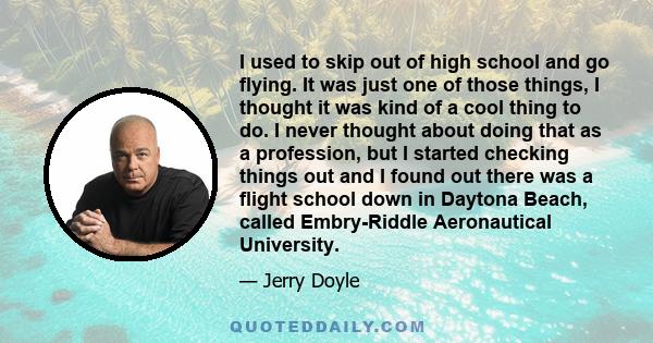 I used to skip out of high school and go flying. It was just one of those things, I thought it was kind of a cool thing to do. I never thought about doing that as a profession, but I started checking things out and I