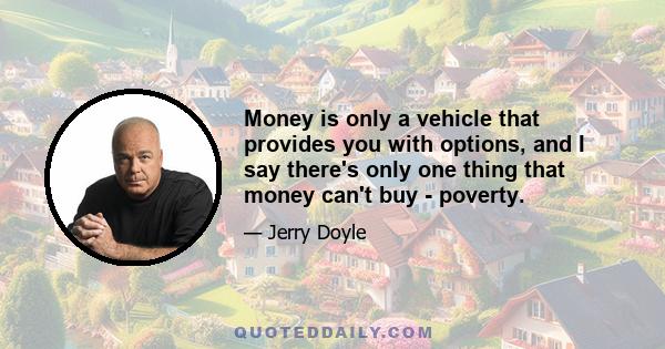 Money is only a vehicle that provides you with options, and I say there's only one thing that money can't buy - poverty.