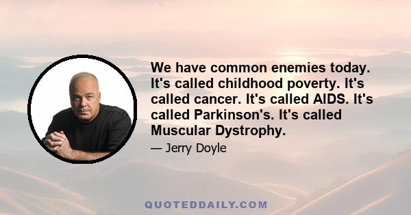 We have common enemies today. It's called childhood poverty. It's called cancer. It's called AIDS. It's called Parkinson's. It's called Muscular Dystrophy.