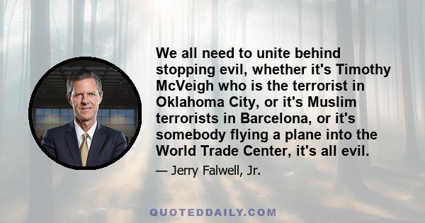 We all need to unite behind stopping evil, whether it's Timothy McVeigh who is the terrorist in Oklahoma City, or it's Muslim terrorists in Barcelona, or it's somebody flying a plane into the World Trade Center, it's