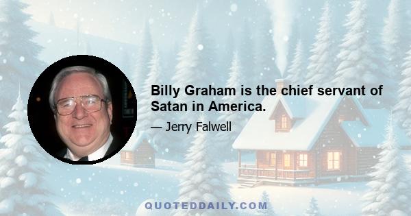 Billy Graham is the chief servant of Satan in America.