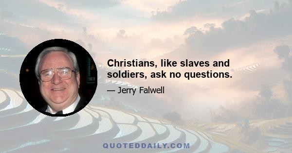 Christians, like slaves and soldiers, ask no questions.