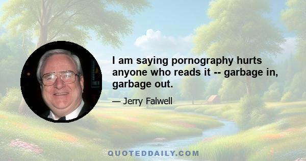 I am saying pornography hurts anyone who reads it -- garbage in, garbage out.