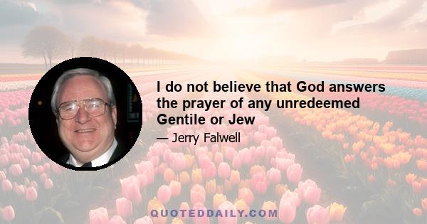 I do not believe that God answers the prayer of any unredeemed Gentile or Jew