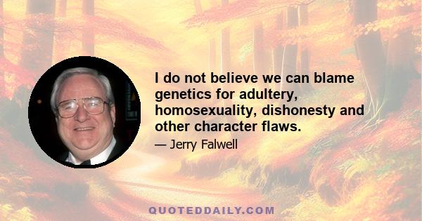 I do not believe we can blame genetics for adultery, homosexuality, dishonesty and other character flaws.