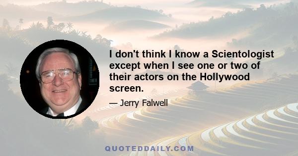 I don't think I know a Scientologist except when I see one or two of their actors on the Hollywood screen.