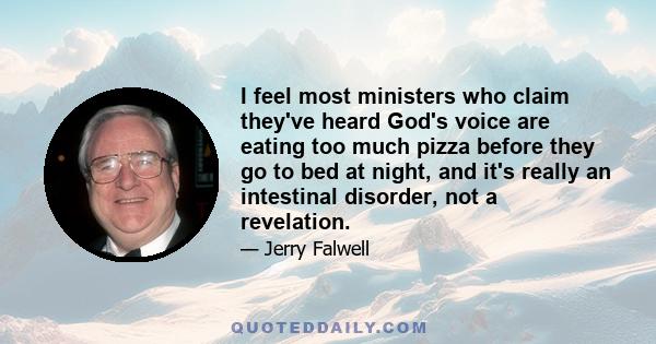 I feel most ministers who claim they've heard God's voice are eating too much pizza before they go to bed at night, and it's really an intestinal disorder, not a revelation.