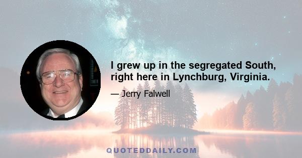 I grew up in the segregated South, right here in Lynchburg, Virginia.