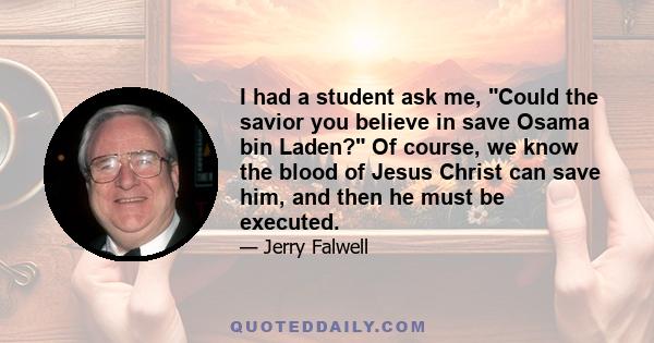 I had a student ask me, Could the savior you believe in save Osama bin Laden? Of course, we know the blood of Jesus Christ can save him, and then he must be executed.