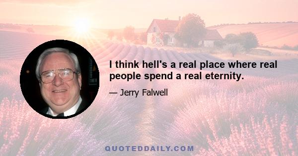 I think hell's a real place where real people spend a real eternity.