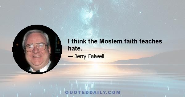 I think the Moslem faith teaches hate.