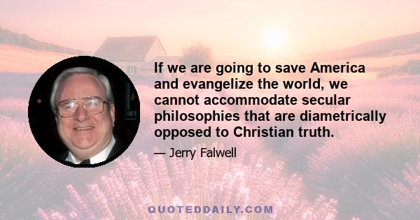 If we are going to save America and evangelize the world, we cannot accommodate secular philosophies that are diametrically opposed to Christian truth.