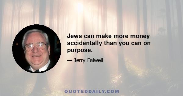 Jews can make more money accidentally than you can on purpose.