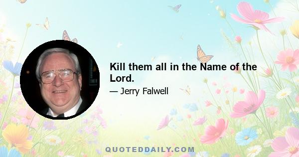 Kill them all in the Name of the Lord.