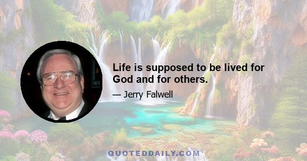 Life is supposed to be lived for God and for others.