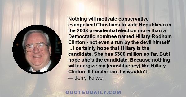 Nothing will motivate conservative evangelical Christians to vote Republican in the 2008 presidential election more than a Democratic nominee named Hillary Rodham Clinton - not even a run by the devil himself ... I