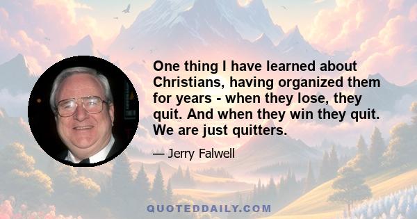 One thing I have learned about Christians, having organized them for years - when they lose, they quit. And when they win they quit. We are just quitters.