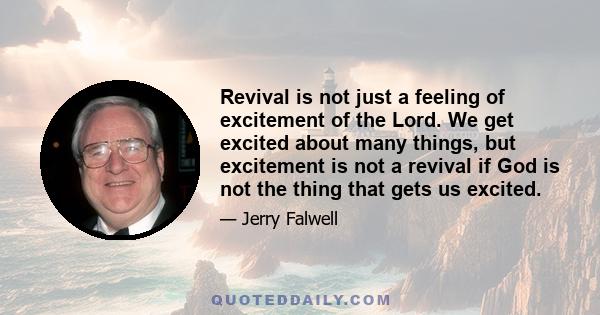 Revival is not just a feeling of excitement of the Lord. We get excited about many things, but excitement is not a revival if God is not the thing that gets us excited.