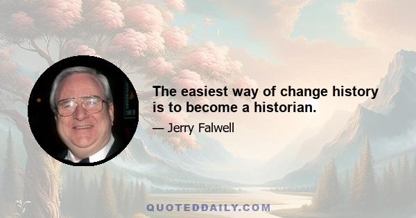 The easiest way of change history is to become a historian.