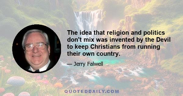 The idea that religion and politics don't mix was invented by the Devil to keep Christians from running their own country.