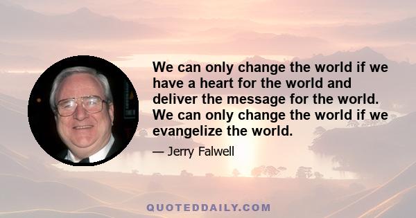 We can only change the world if we have a heart for the world and deliver the message for the world. We can only change the world if we evangelize the world.