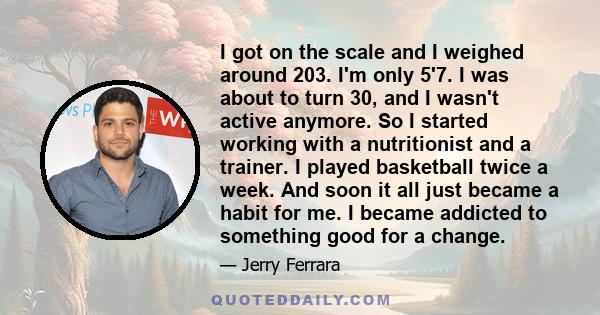 I got on the scale and I weighed around 203. I'm only 5'7. I was about to turn 30, and I wasn't active anymore. So I started working with a nutritionist and a trainer. I played basketball twice a week. And soon it all