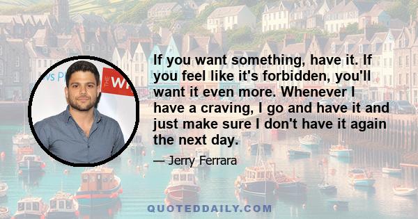 If you want something, have it. If you feel like it's forbidden, you'll want it even more. Whenever I have a craving, I go and have it and just make sure I don't have it again the next day.