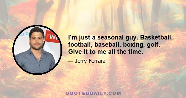 I'm just a seasonal guy. Basketball, football, baseball, boxing, golf. Give it to me all the time.