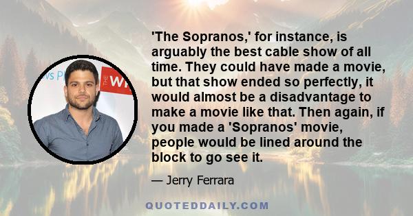 'The Sopranos,' for instance, is arguably the best cable show of all time. They could have made a movie, but that show ended so perfectly, it would almost be a disadvantage to make a movie like that. Then again, if you