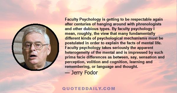 Faculty Psychology is getting to be respectable again after centuries of hanging around with phrenologists and other dubious types. By faculty psychology I mean, roughly, the view that many fundamentally different kinds 