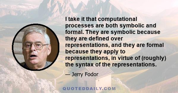 I take it that computational processes are both symbolic and formal. They are symbolic because they are defined over representations, and they are formal because they apply to representations, in virtue of (roughly) the 