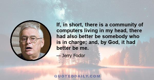 If, in short, there is a community of computers living in my head, there had also better be somebody who is in charge; and, by God, it had better be me.