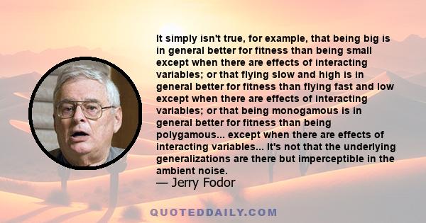 It simply isn't true, for example, that being big is in general better for fitness than being small except when there are effects of interacting variables; or that flying slow and high is in general better for fitness